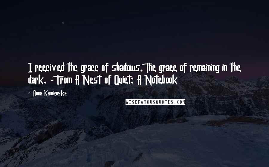 Anna Kamienska Quotes: I received the grace of shadows. The grace of remaining in the dark. - From A Nest of Quiet: A Notebook