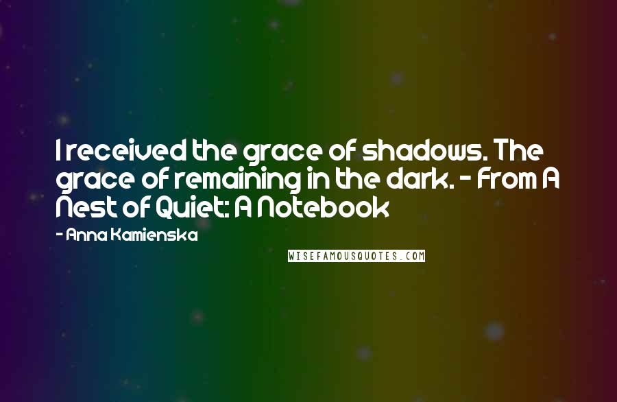Anna Kamienska Quotes: I received the grace of shadows. The grace of remaining in the dark. - From A Nest of Quiet: A Notebook