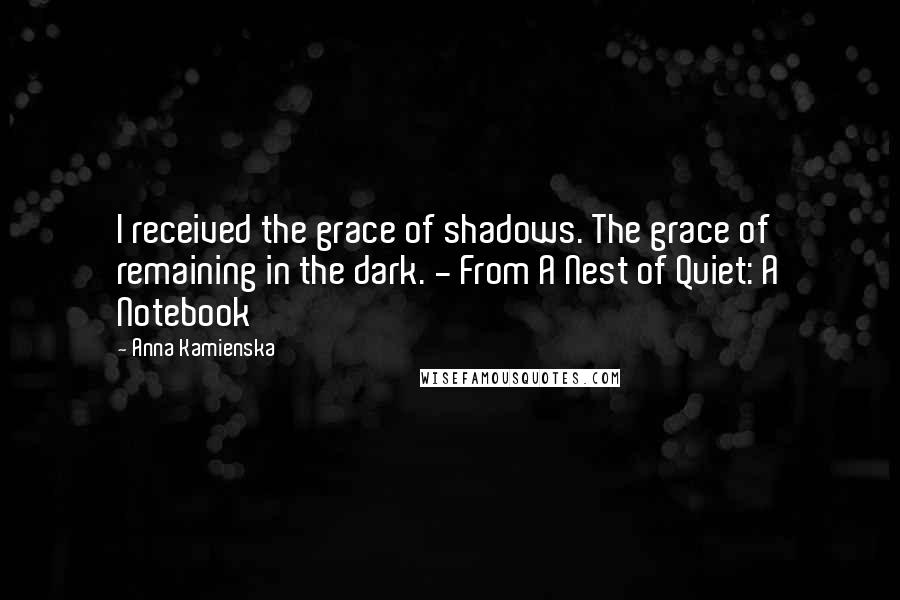 Anna Kamienska Quotes: I received the grace of shadows. The grace of remaining in the dark. - From A Nest of Quiet: A Notebook