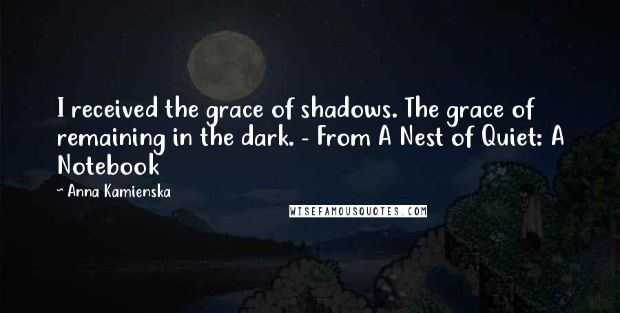 Anna Kamienska Quotes: I received the grace of shadows. The grace of remaining in the dark. - From A Nest of Quiet: A Notebook