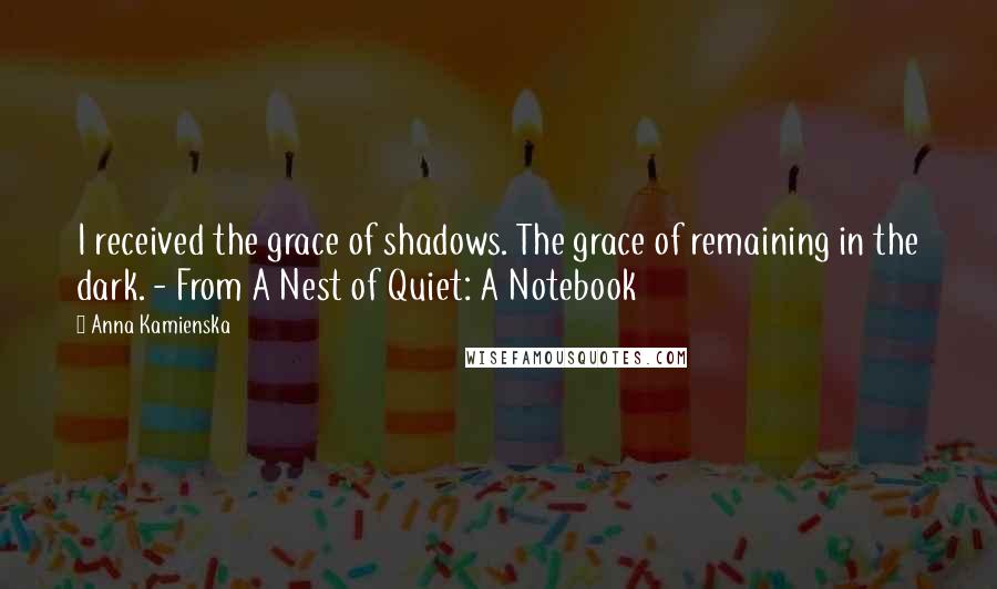 Anna Kamienska Quotes: I received the grace of shadows. The grace of remaining in the dark. - From A Nest of Quiet: A Notebook