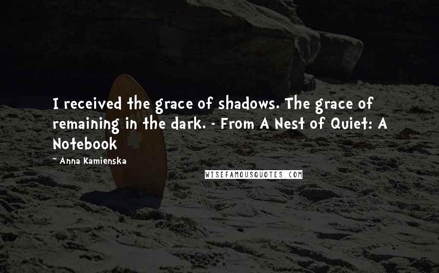 Anna Kamienska Quotes: I received the grace of shadows. The grace of remaining in the dark. - From A Nest of Quiet: A Notebook