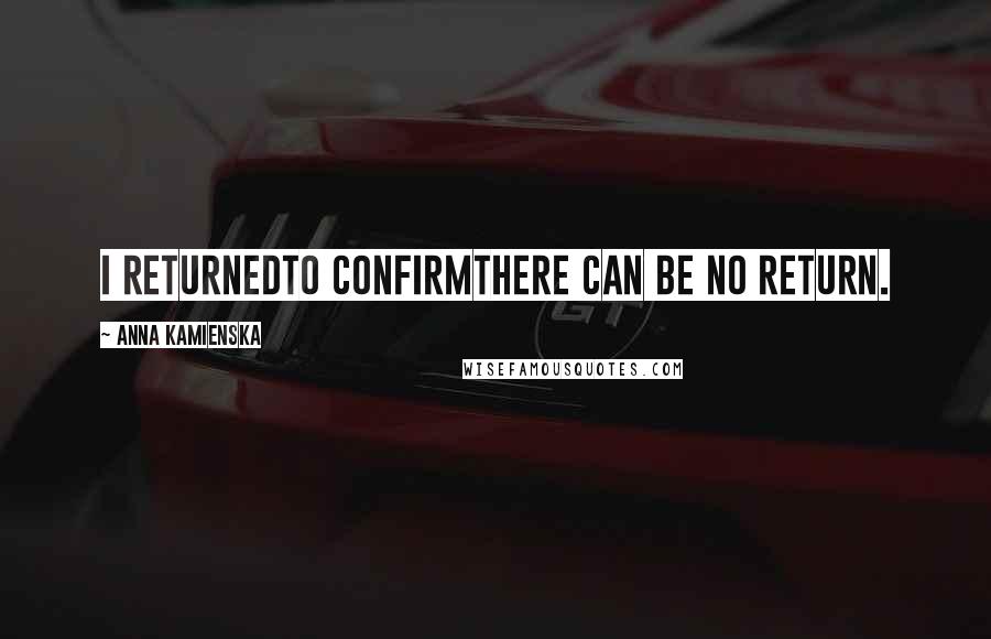 Anna Kamienska Quotes: I returnedto confirmthere can be no return.