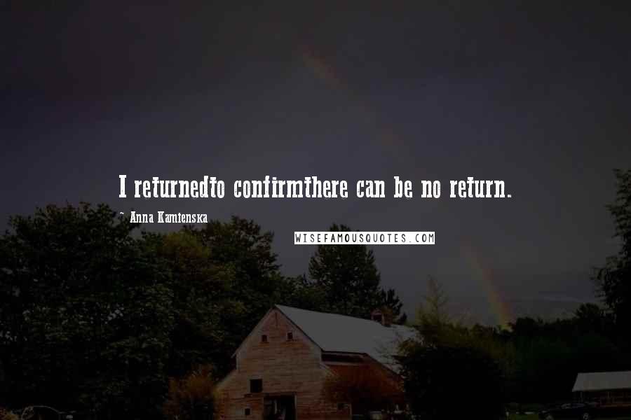 Anna Kamienska Quotes: I returnedto confirmthere can be no return.