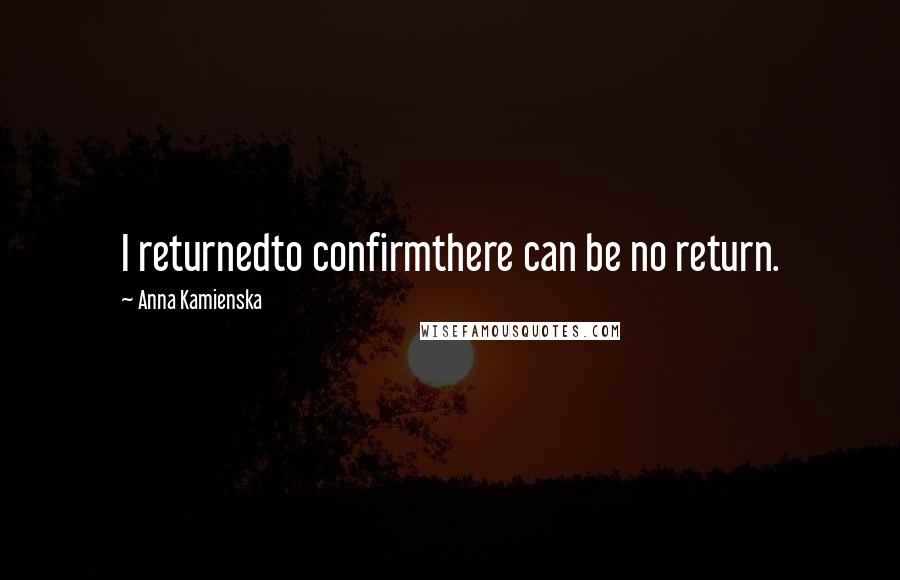 Anna Kamienska Quotes: I returnedto confirmthere can be no return.