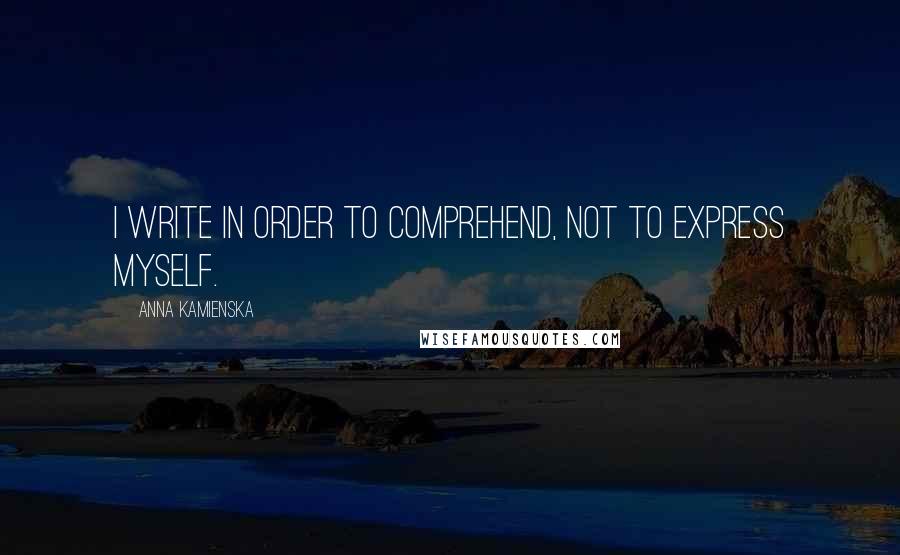 Anna Kamienska Quotes: I write in order to comprehend, not to express myself.