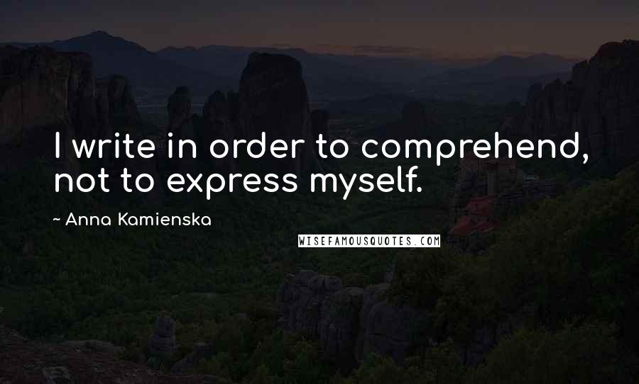 Anna Kamienska Quotes: I write in order to comprehend, not to express myself.