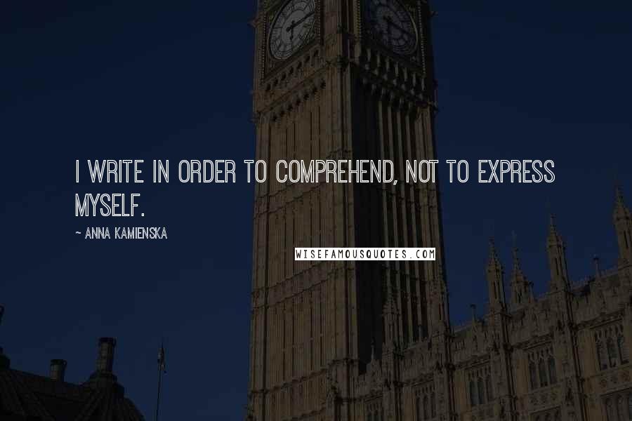 Anna Kamienska Quotes: I write in order to comprehend, not to express myself.
