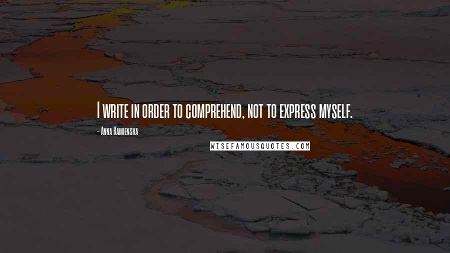 Anna Kamienska Quotes: I write in order to comprehend, not to express myself.
