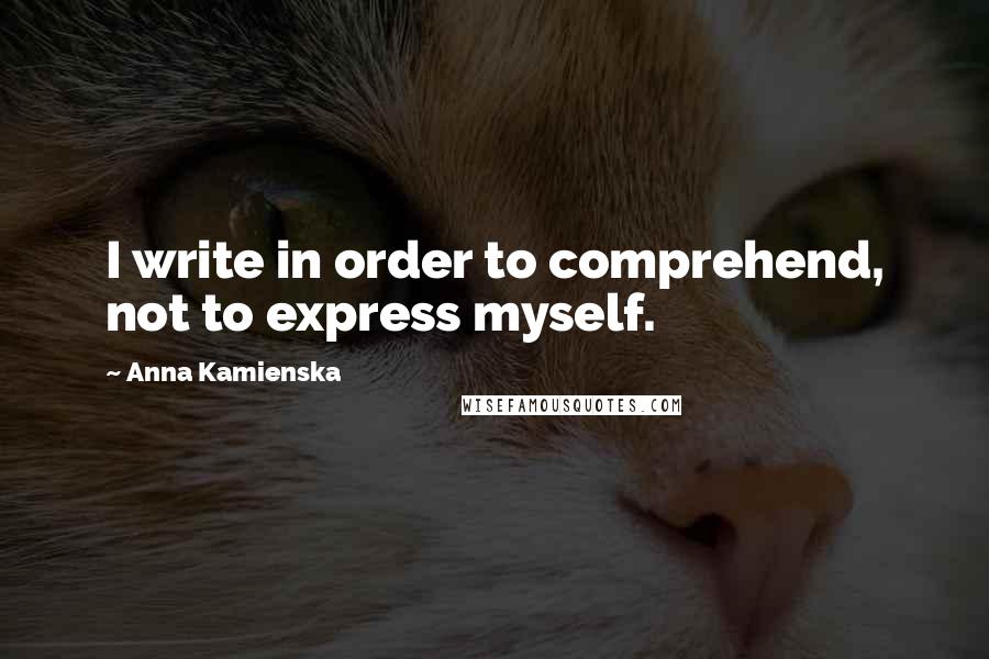 Anna Kamienska Quotes: I write in order to comprehend, not to express myself.