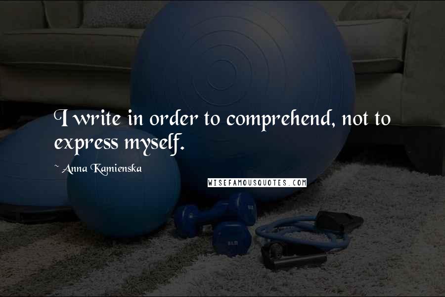 Anna Kamienska Quotes: I write in order to comprehend, not to express myself.