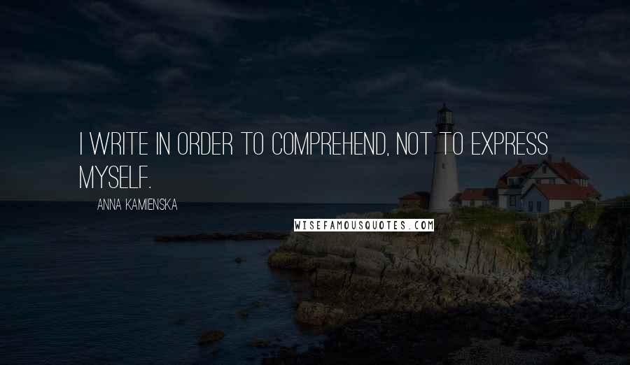 Anna Kamienska Quotes: I write in order to comprehend, not to express myself.