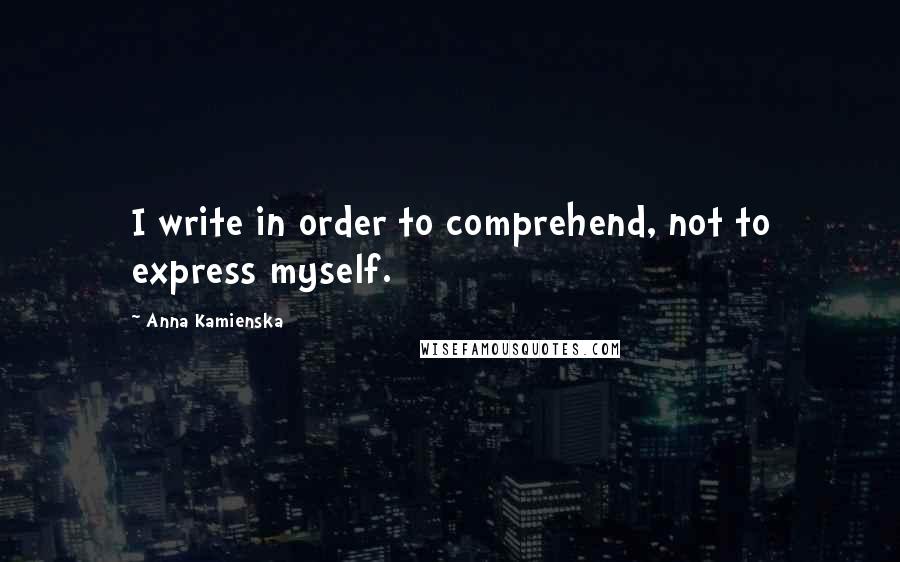 Anna Kamienska Quotes: I write in order to comprehend, not to express myself.