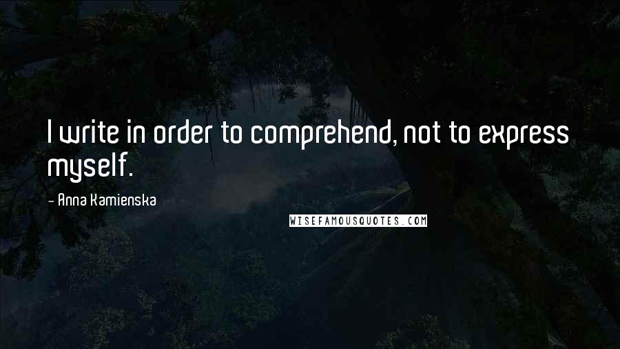 Anna Kamienska Quotes: I write in order to comprehend, not to express myself.