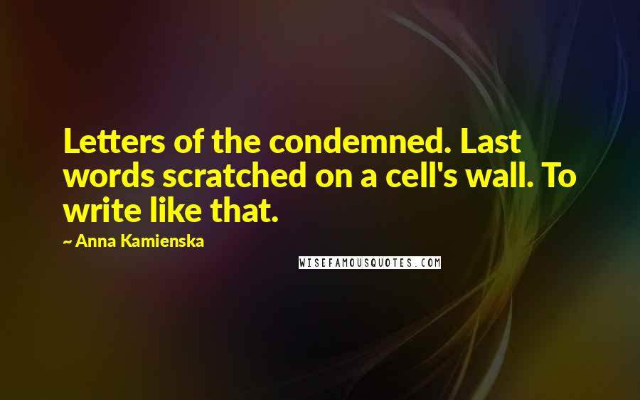 Anna Kamienska Quotes: Letters of the condemned. Last words scratched on a cell's wall. To write like that.