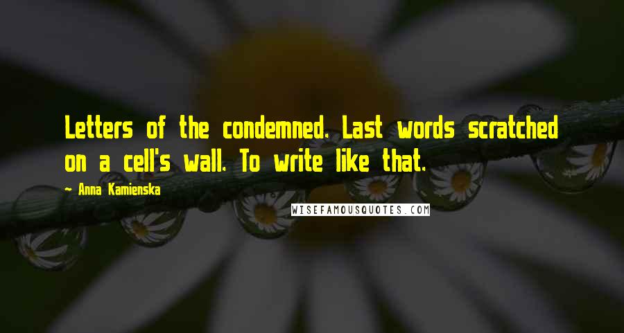 Anna Kamienska Quotes: Letters of the condemned. Last words scratched on a cell's wall. To write like that.