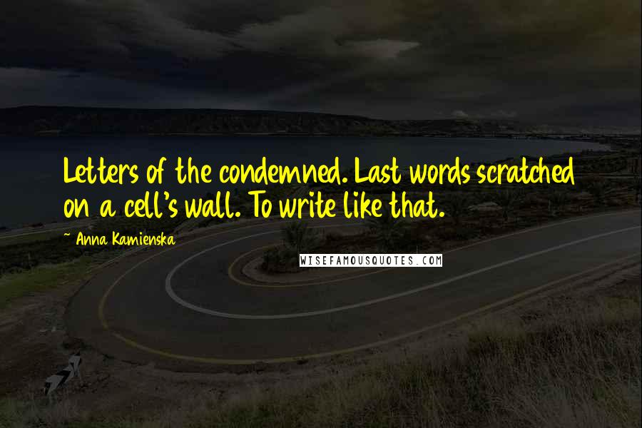 Anna Kamienska Quotes: Letters of the condemned. Last words scratched on a cell's wall. To write like that.