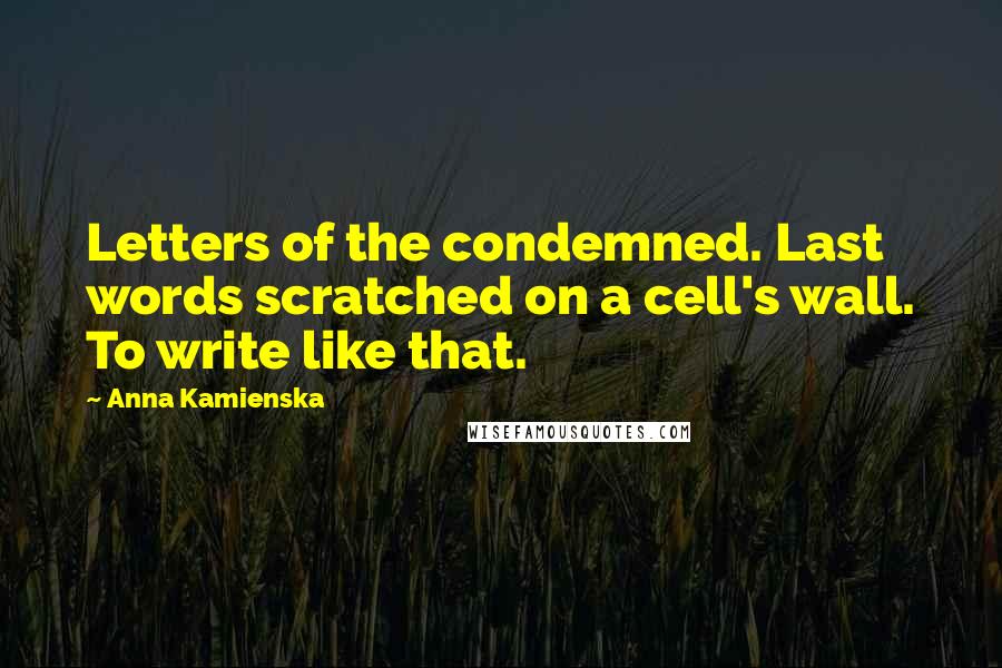 Anna Kamienska Quotes: Letters of the condemned. Last words scratched on a cell's wall. To write like that.