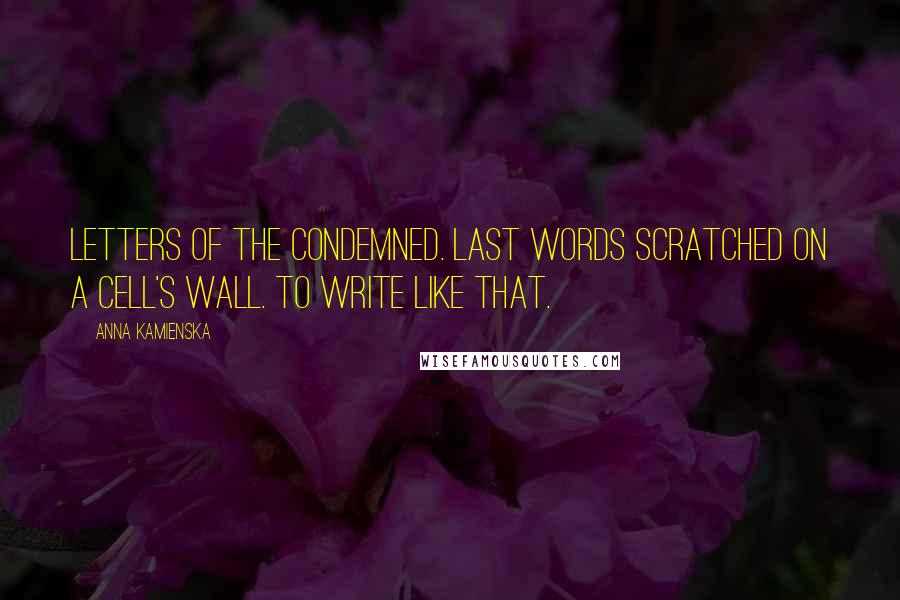 Anna Kamienska Quotes: Letters of the condemned. Last words scratched on a cell's wall. To write like that.