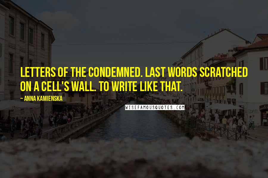 Anna Kamienska Quotes: Letters of the condemned. Last words scratched on a cell's wall. To write like that.