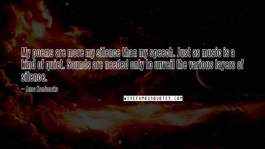 Anna Kamienska Quotes: My poems are more my silence than my speech. Just as music is a kind of quiet. Sounds are needed only to unveil the various layers of silence.