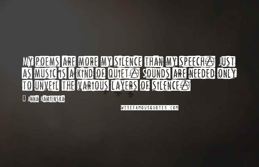 Anna Kamienska Quotes: My poems are more my silence than my speech. Just as music is a kind of quiet. Sounds are needed only to unveil the various layers of silence.