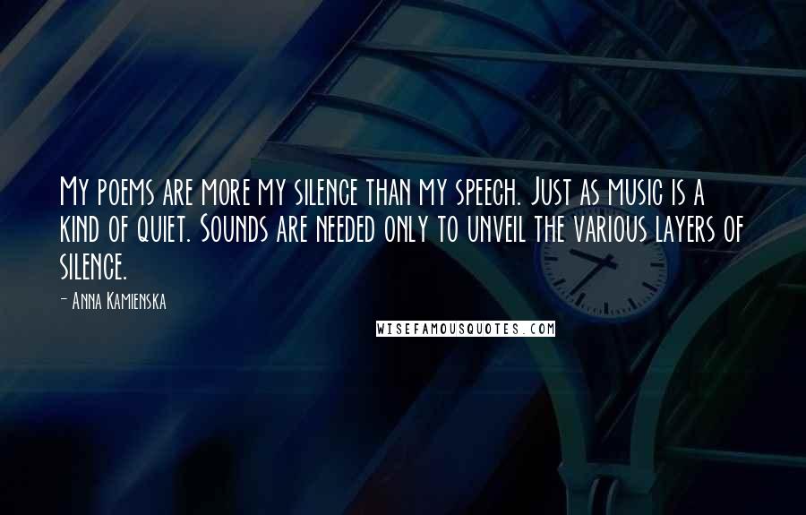 Anna Kamienska Quotes: My poems are more my silence than my speech. Just as music is a kind of quiet. Sounds are needed only to unveil the various layers of silence.