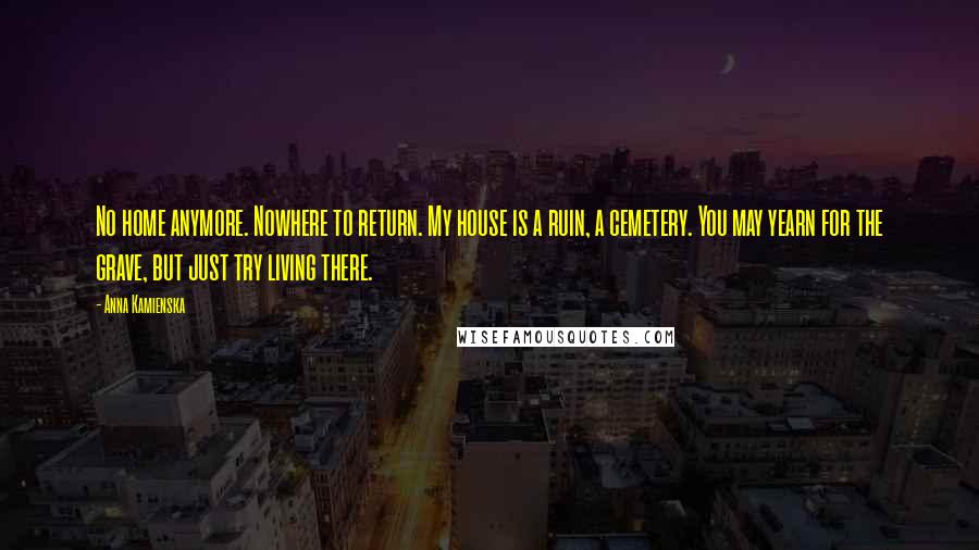 Anna Kamienska Quotes: No home anymore. Nowhere to return. My house is a ruin, a cemetery. You may yearn for the grave, but just try living there.