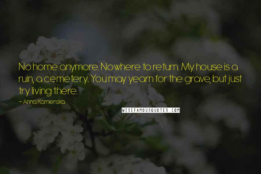Anna Kamienska Quotes: No home anymore. Nowhere to return. My house is a ruin, a cemetery. You may yearn for the grave, but just try living there.
