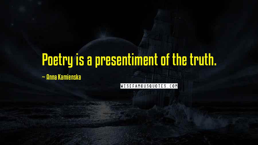 Anna Kamienska Quotes: Poetry is a presentiment of the truth.