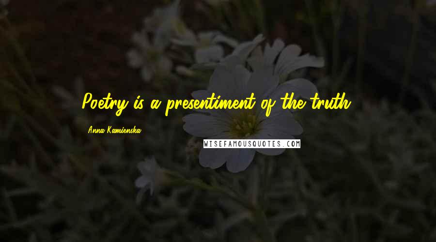 Anna Kamienska Quotes: Poetry is a presentiment of the truth.
