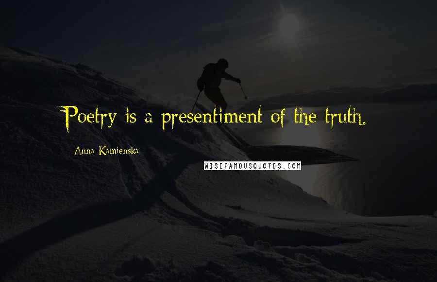 Anna Kamienska Quotes: Poetry is a presentiment of the truth.