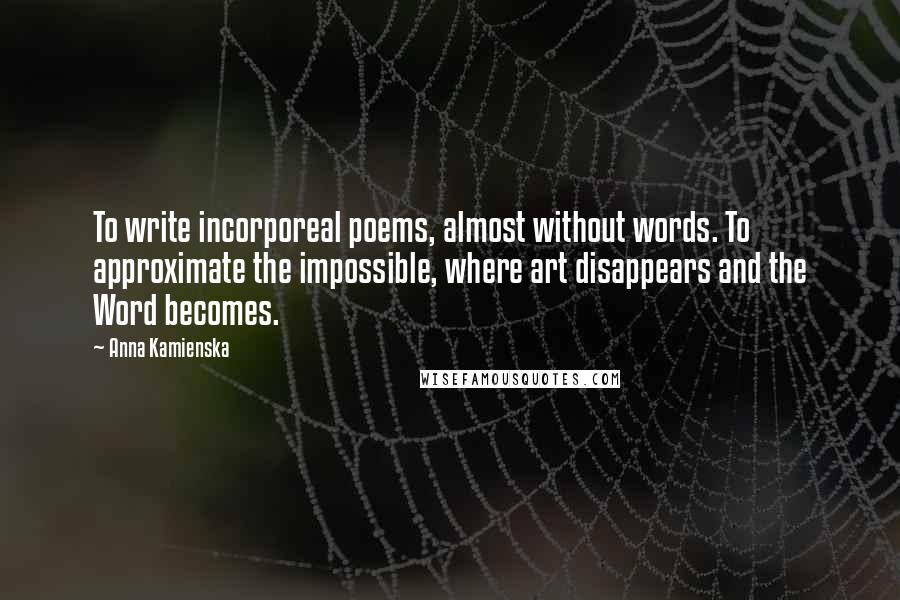 Anna Kamienska Quotes: To write incorporeal poems, almost without words. To approximate the impossible, where art disappears and the Word becomes.