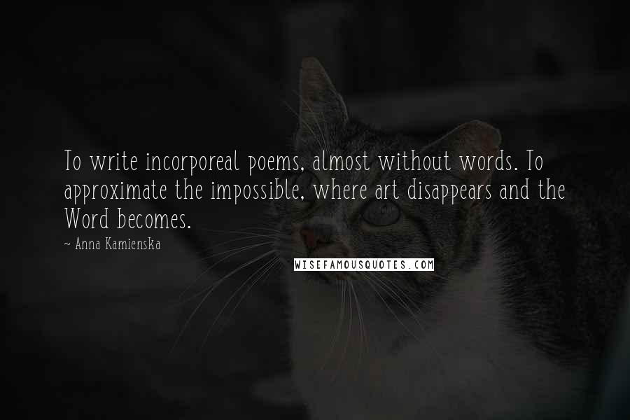 Anna Kamienska Quotes: To write incorporeal poems, almost without words. To approximate the impossible, where art disappears and the Word becomes.