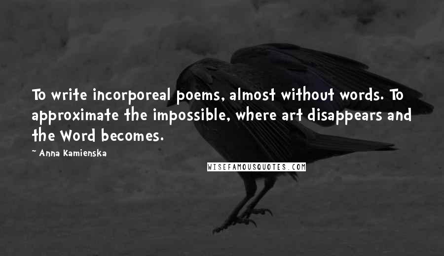 Anna Kamienska Quotes: To write incorporeal poems, almost without words. To approximate the impossible, where art disappears and the Word becomes.