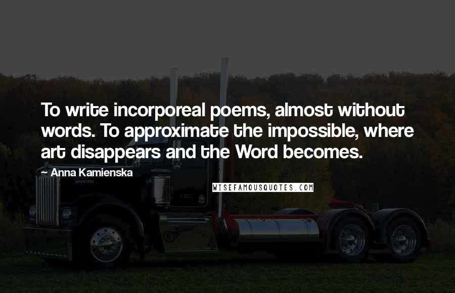 Anna Kamienska Quotes: To write incorporeal poems, almost without words. To approximate the impossible, where art disappears and the Word becomes.