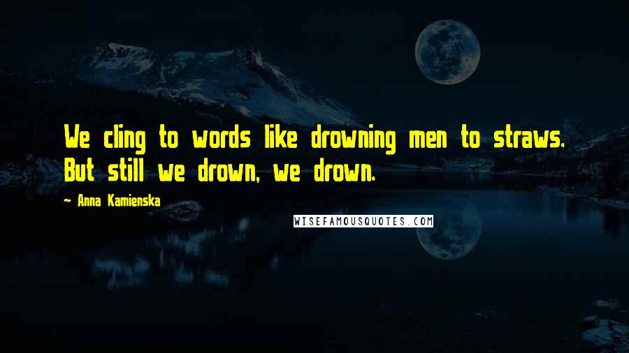 Anna Kamienska Quotes: We cling to words like drowning men to straws. But still we drown, we drown.