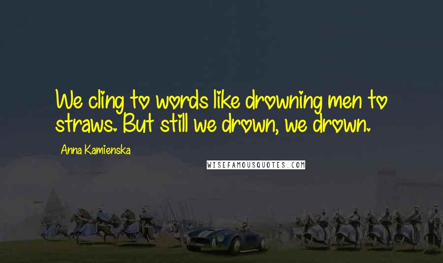 Anna Kamienska Quotes: We cling to words like drowning men to straws. But still we drown, we drown.