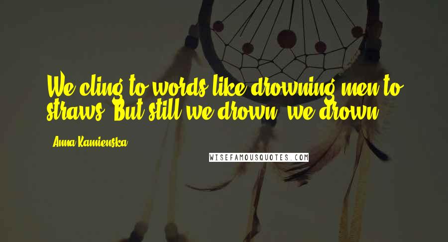 Anna Kamienska Quotes: We cling to words like drowning men to straws. But still we drown, we drown.