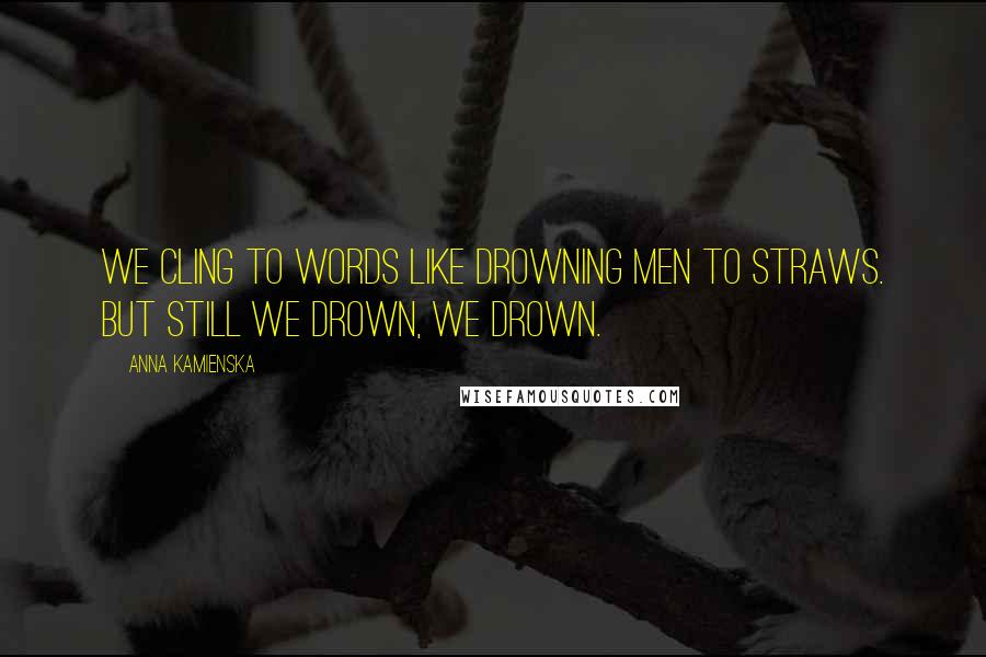 Anna Kamienska Quotes: We cling to words like drowning men to straws. But still we drown, we drown.