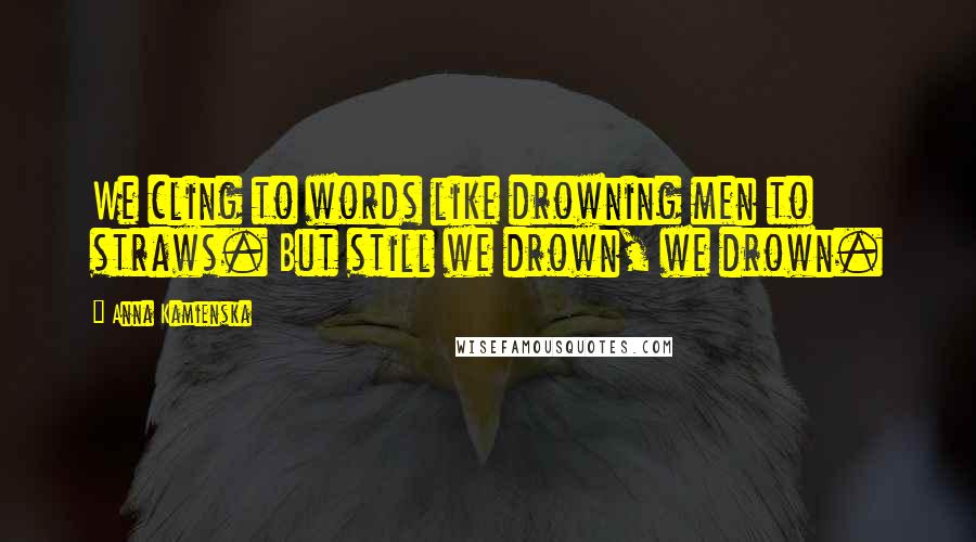 Anna Kamienska Quotes: We cling to words like drowning men to straws. But still we drown, we drown.