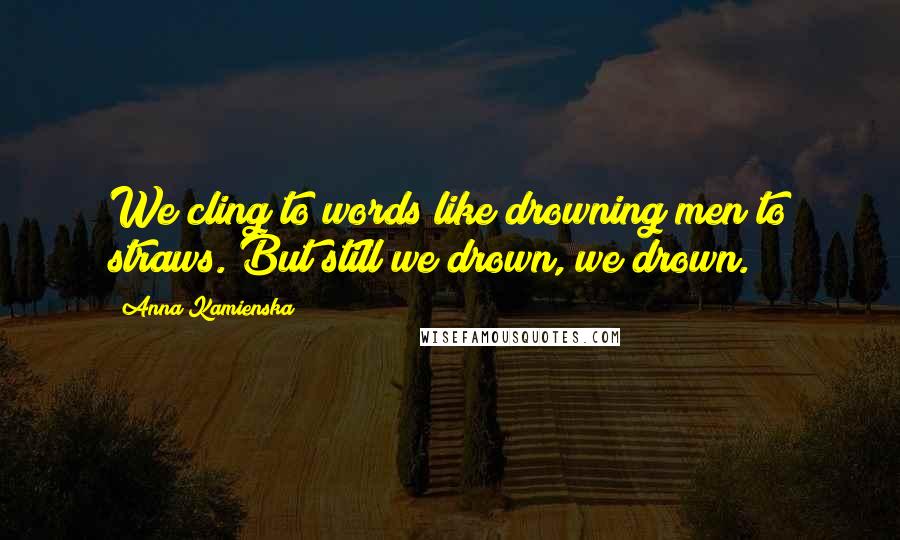 Anna Kamienska Quotes: We cling to words like drowning men to straws. But still we drown, we drown.