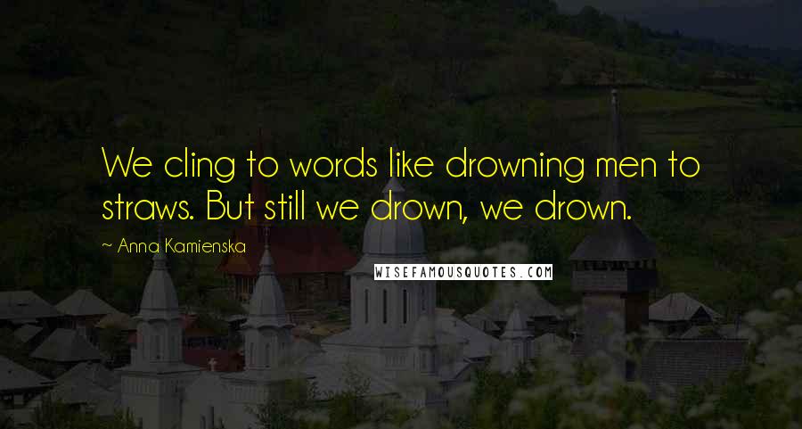 Anna Kamienska Quotes: We cling to words like drowning men to straws. But still we drown, we drown.