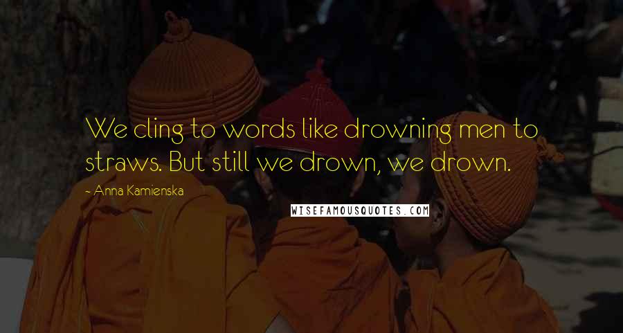 Anna Kamienska Quotes: We cling to words like drowning men to straws. But still we drown, we drown.