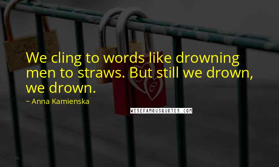 Anna Kamienska Quotes: We cling to words like drowning men to straws. But still we drown, we drown.