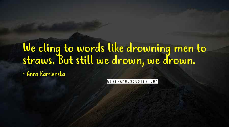 Anna Kamienska Quotes: We cling to words like drowning men to straws. But still we drown, we drown.