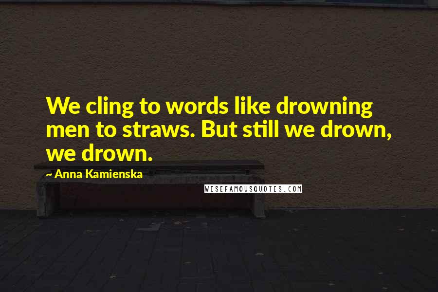 Anna Kamienska Quotes: We cling to words like drowning men to straws. But still we drown, we drown.