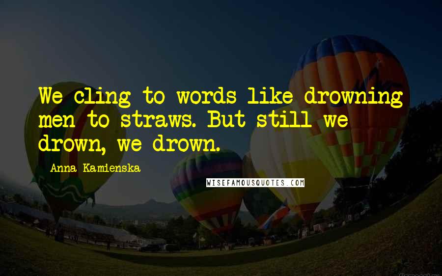 Anna Kamienska Quotes: We cling to words like drowning men to straws. But still we drown, we drown.
