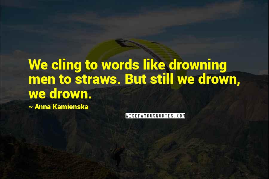 Anna Kamienska Quotes: We cling to words like drowning men to straws. But still we drown, we drown.