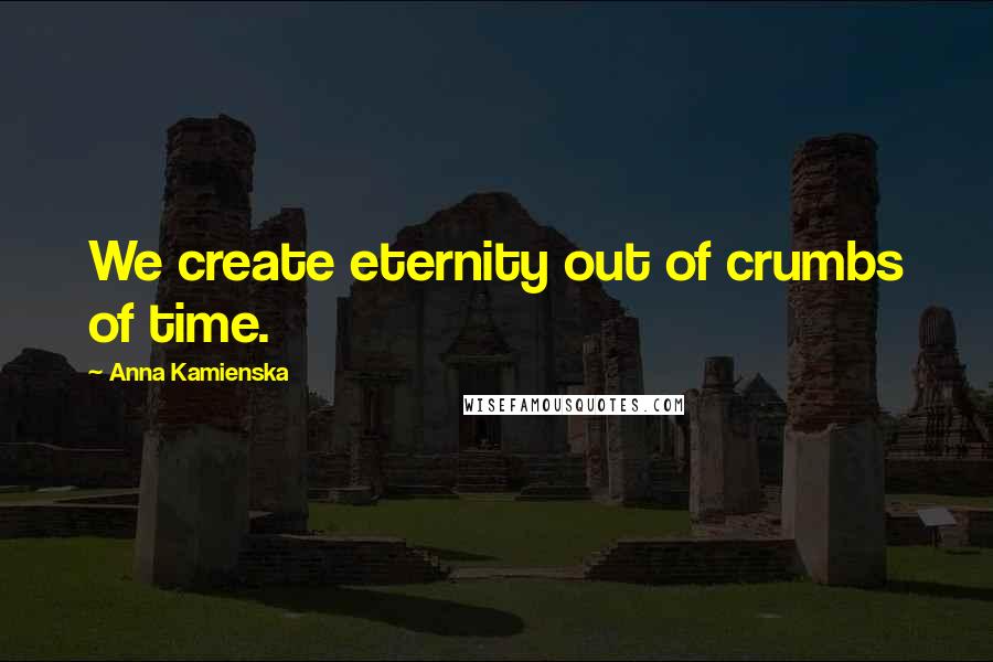 Anna Kamienska Quotes: We create eternity out of crumbs of time.